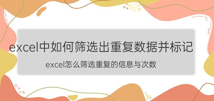 excel中如何筛选出重复数据并标记 excel怎么筛选重复的信息与次数？